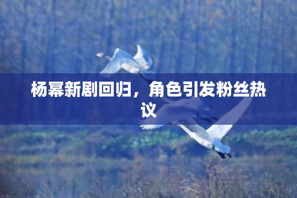 杨幂新剧回归，角色引发粉丝热议