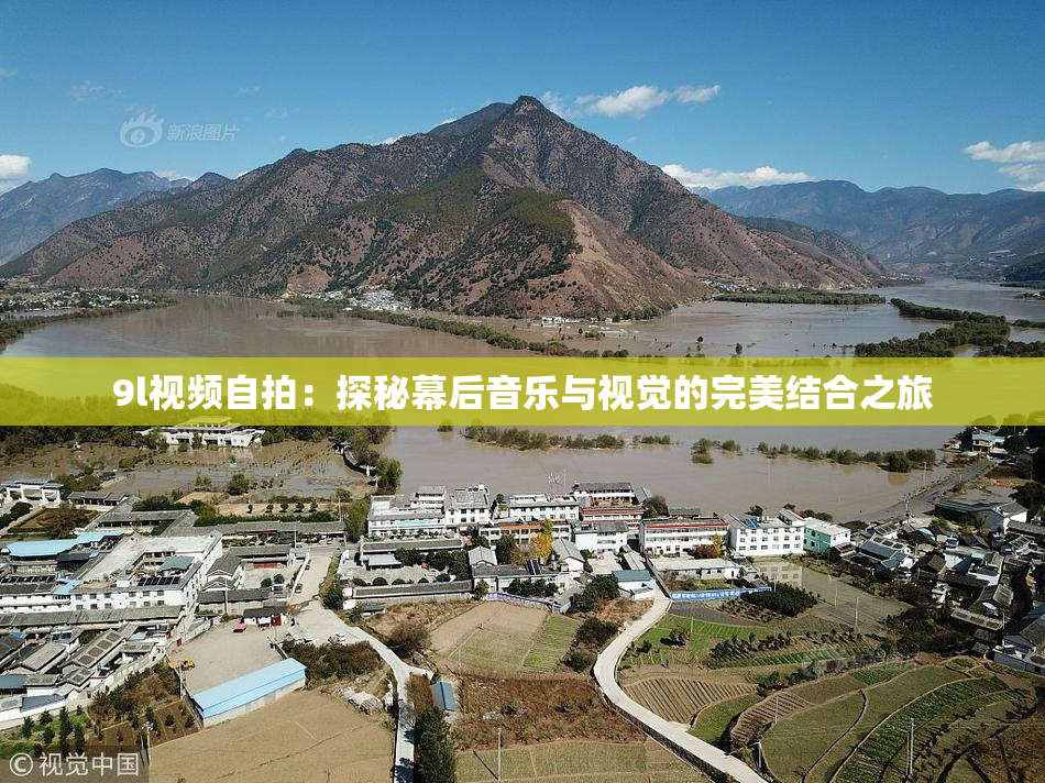 9l视频自拍：探秘幕后音乐与视觉的完美结合之旅