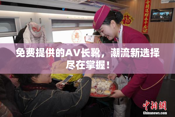 免费提供的AV长靴，潮流新选择尽在掌握！