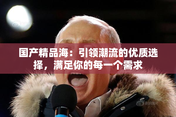国产精品海：引领潮流的优质选择，满足你的每一个需求