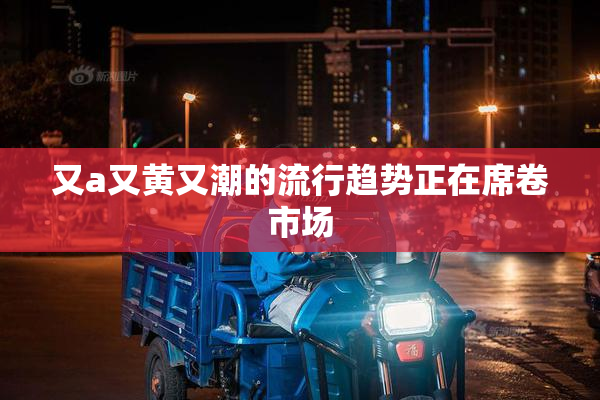 又a又黄又潮的流行趋势正在席卷市场