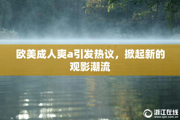 欧美成人爽a引发热议，掀起新的观影潮流