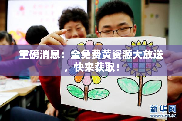重磅消息：全免费黄资源大放送，快来获取！