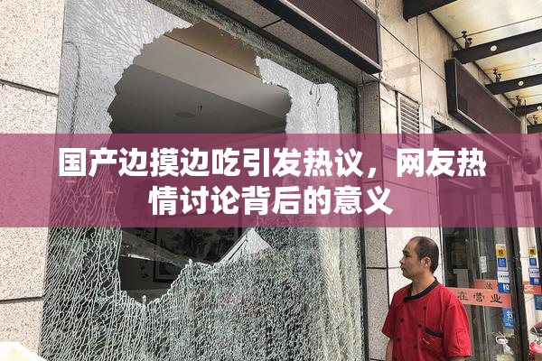国产边摸边吃引发热议，网友热情讨论背后的意义