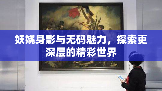 妖娆身影与无码魅力，探索更深层的精彩世界