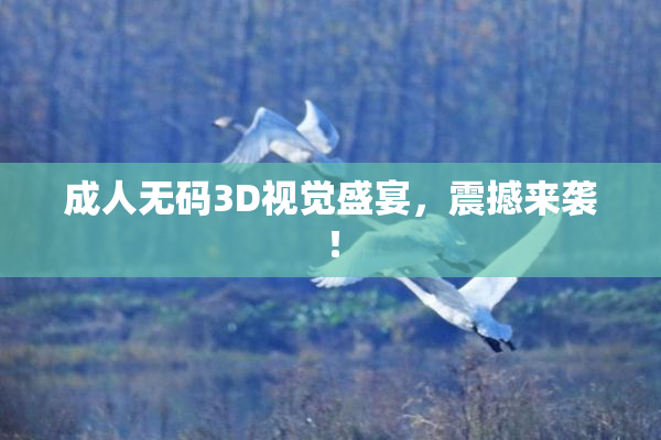 成人无码3D视觉盛宴，震撼来袭！