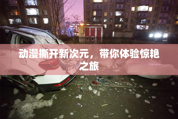 动漫撕开新次元，带你体验惊艳之旅