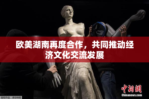 欧美湖南再度合作，共同推动经济文化交流发展