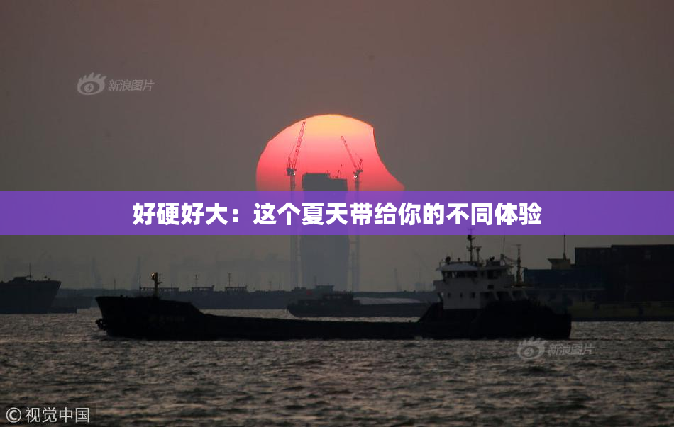好硬好大：这个夏天带给你的不同体验