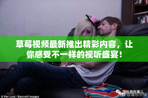 草莓视频最新推出精彩内容，让你感受不一样的视听盛宴！