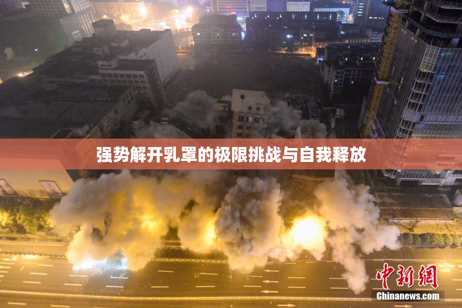 强势解开乳罩的极限挑战与自我释放