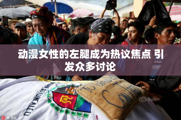 动漫女性的左腿成为热议焦点 引发众多讨论