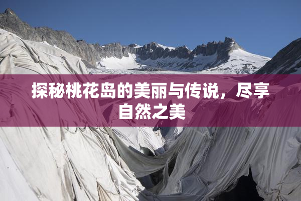 探秘桃花岛的美丽与传说，尽享自然之美