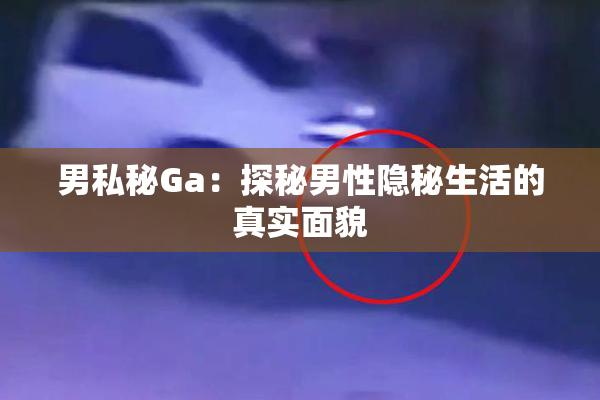 男私秘Ga：探秘男性隐秘生活的真实面貌