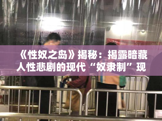 《性奴之岛》揭秘：揭露暗藏人性悲剧的现代“奴隶制”现象