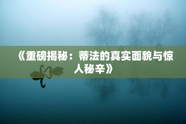 《重磅揭秘：蒂法的真实面貌与惊人秘辛》