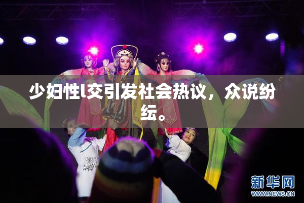 少妇性l交引发社会热议，众说纷纭。
