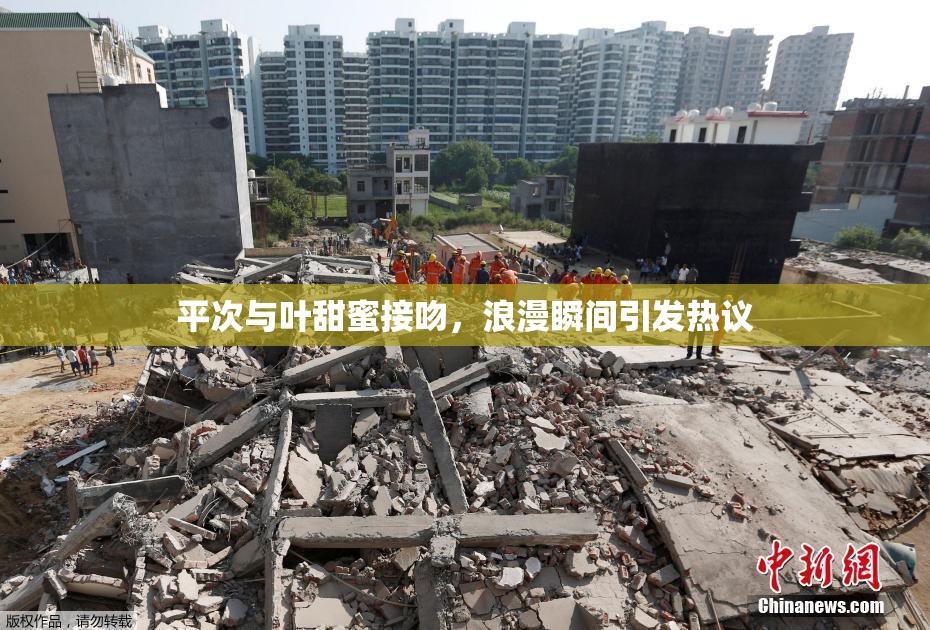 平次与叶甜蜜接吻，浪漫瞬间引发热议
