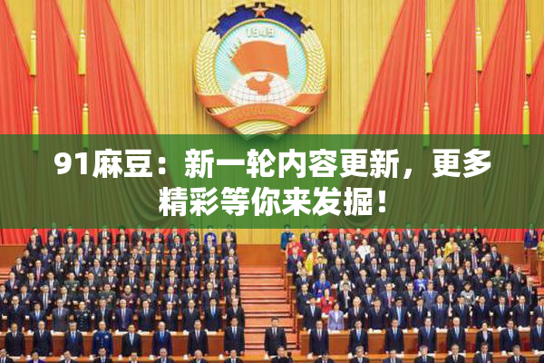 91麻豆：新一轮内容更新，更多精彩等你来发掘！