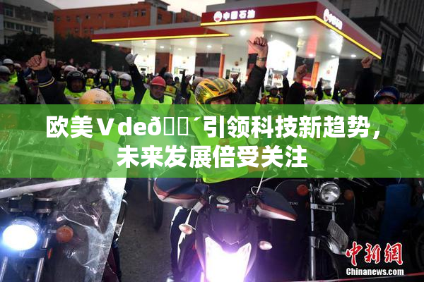 欧美Ⅴde🔴引领科技新趋势，未来发展倍受关注