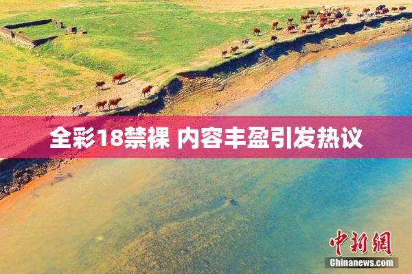 全彩18禁裸 内容丰盈引发热议