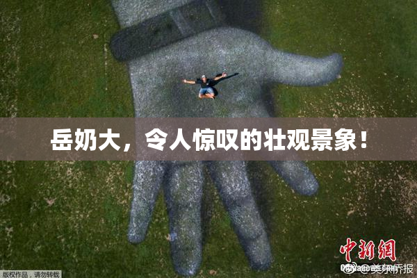 岳奶大，令人惊叹的壮观景象！