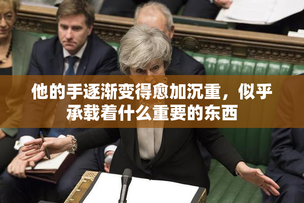 他的手逐渐变得愈加沉重，似乎承载着什么重要的东西