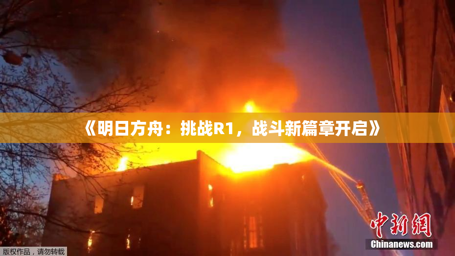 《明日方舟：挑战R1，战斗新篇章开启》