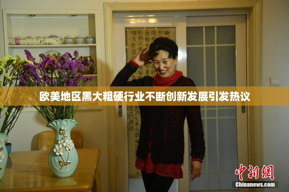 欧美地区黑大粗硬行业不断创新发展引发热议