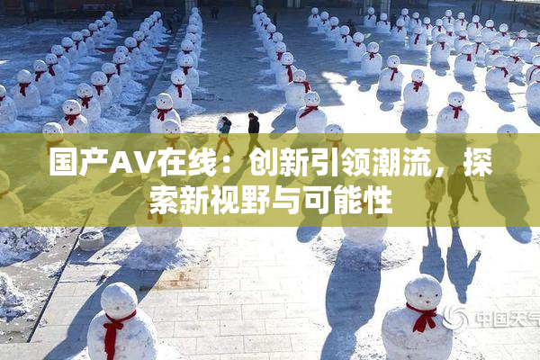 国产AV在线：创新引领潮流，探索新视野与可能性
