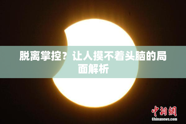 脱离掌控？让人摸不着头脑的局面解析
