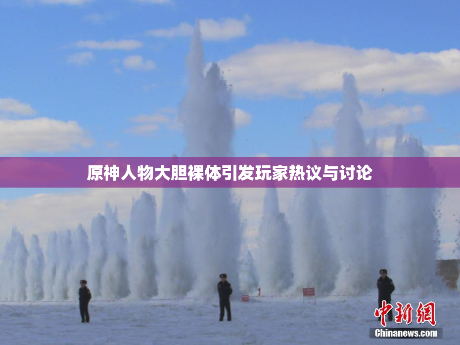 原神人物大胆裸体引发玩家热议与讨论
