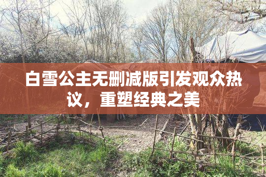 白雪公主无删减版引发观众热议，重塑经典之美