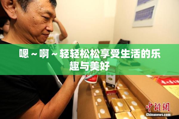 嗯～啊～轻轻松松享受生活的乐趣与美好