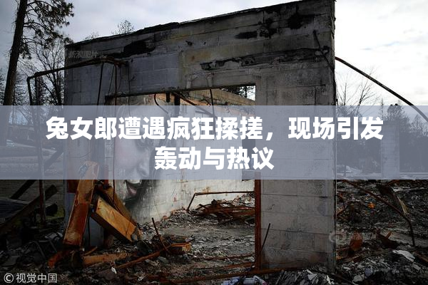 兔女郎遭遇疯狂揉搓，现场引发轰动与热议