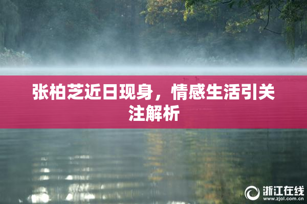 张柏芝近日现身，情感生活引关注解析
