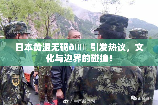 日本黄漫无码🔞引发热议，文化与边界的碰撞！