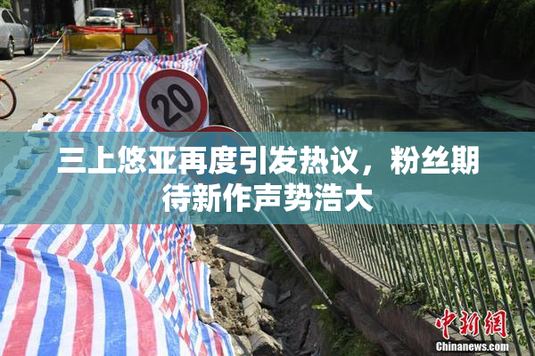 三上悠亚再度引发热议，粉丝期待新作声势浩大