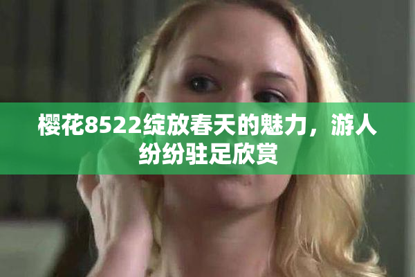 樱花8522绽放春天的魅力，游人纷纷驻足欣赏