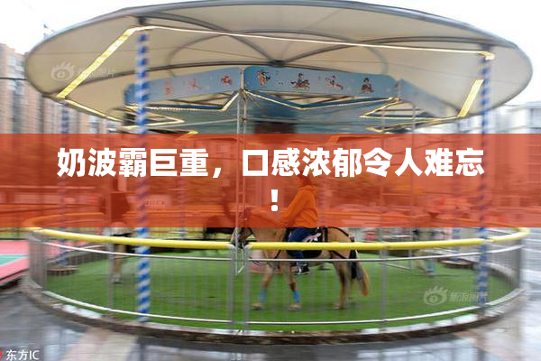 奶波霸巨重，口感浓郁令人难忘！