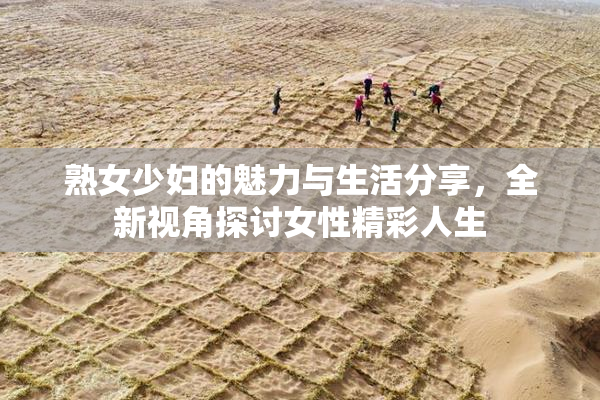 熟女少妇的魅力与生活分享，全新视角探讨女性精彩人生