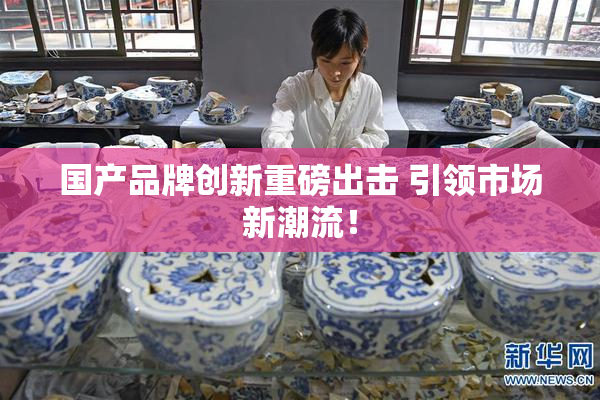 国产品牌创新重磅出击 引领市场新潮流！