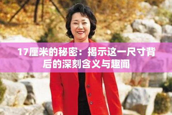 17厘米的秘密：揭示这一尺寸背后的深刻含义与趣闻