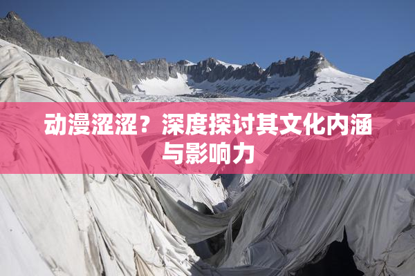 动漫涩涩？深度探讨其文化内涵与影响力