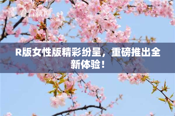 R版女性版精彩纷呈，重磅推出全新体验！