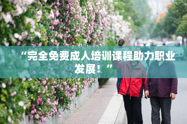 “完全免费成人培训课程助力职业发展！”