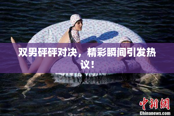 双男砰砰对决，精彩瞬间引发热议！