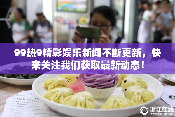 99热9精彩娱乐新闻不断更新，快来关注我们获取最新动态！