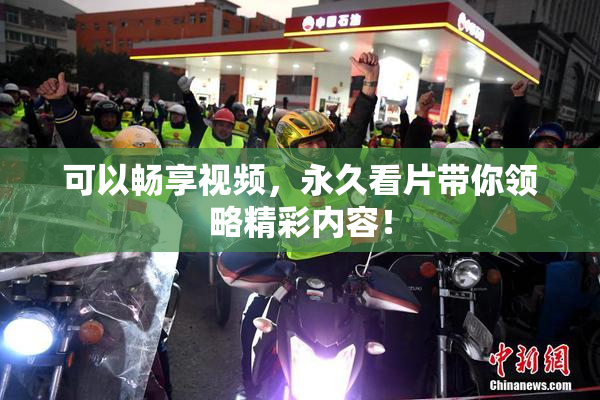 可以畅享视频，永久看片带你领略精彩内容！
