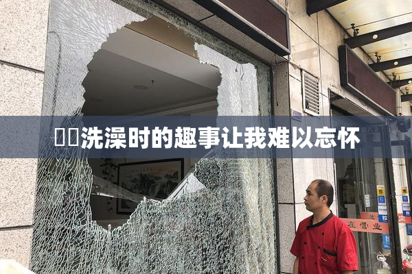 妺妺洗澡时的趣事让我难以忘怀